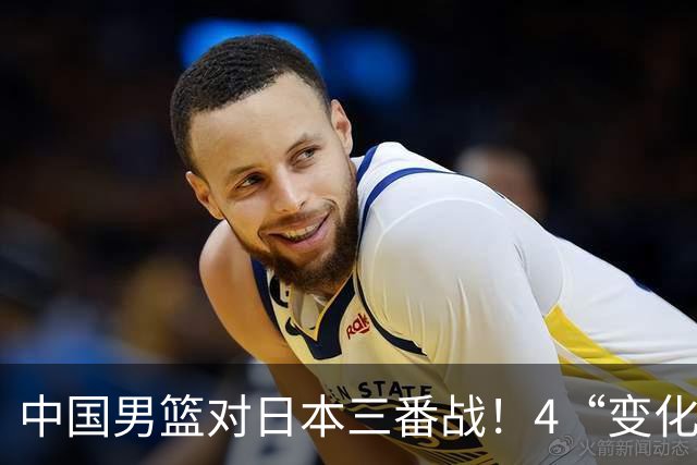 中国男篮对日本三番战！4“变化”传喜讯，郭士强率队将复仇