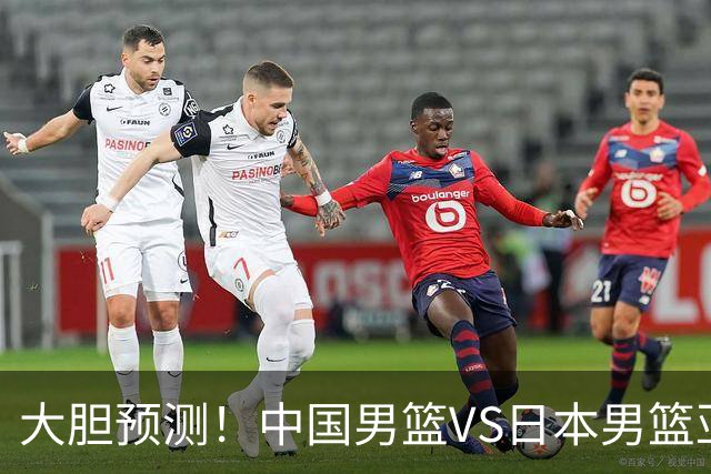 大胆预测！中国男篮VS日本男篮亚运会，中国男篮大胜，原因有4点
